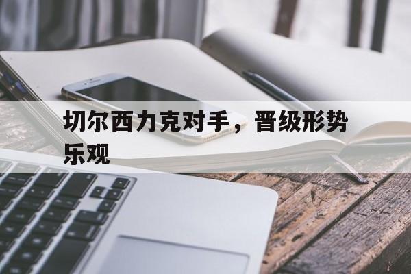 切尔西力克对手，晋级形势乐观的简单介绍