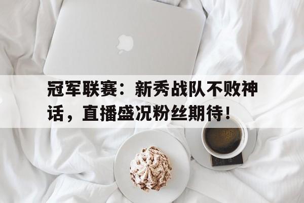 冠军联赛：新秀战队不败神话，直播盛况粉丝期待！