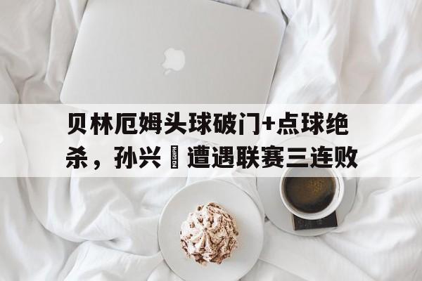 贝林厄姆头球破门+点球绝杀，孙兴慜遭遇联赛三连败