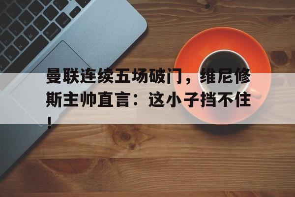 曼联连续五场破门，维尼修斯主帅直言：这小子挡不住！